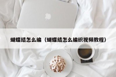 ​蝴蝶结怎么编（蝴蝶结怎么编织视频教程）