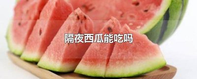 ​西瓜是不是不能隔夜吃 西瓜隔夜就不能吃了吗