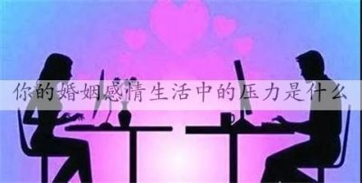 ​测试你的婚姻感情生活中的压力是什么